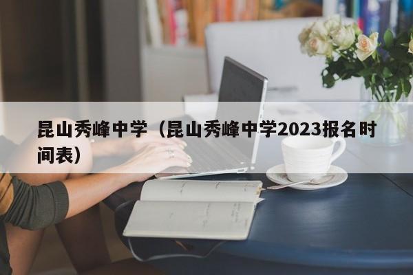 昆山秀峰中学（昆山秀峰中学2023报名时间表）