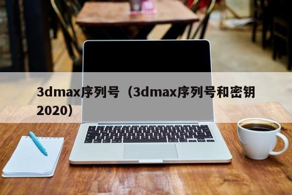 3dmax序列号（3dmax序列号和密钥2020）