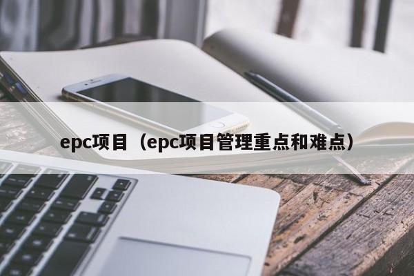 epc项目（epc项目管理重点和难点）